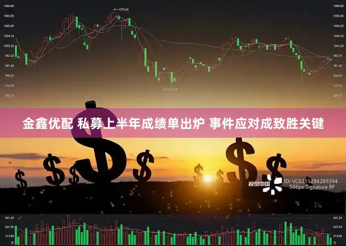 金鑫优配 私募上半年成绩单出炉 事件应对成致胜关键