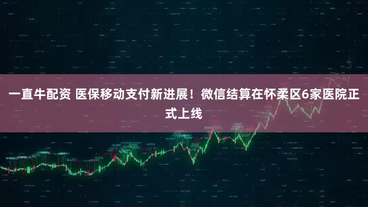 一直牛配资 医保移动支付新进展！微信结算在怀柔区6家医院正式上线
