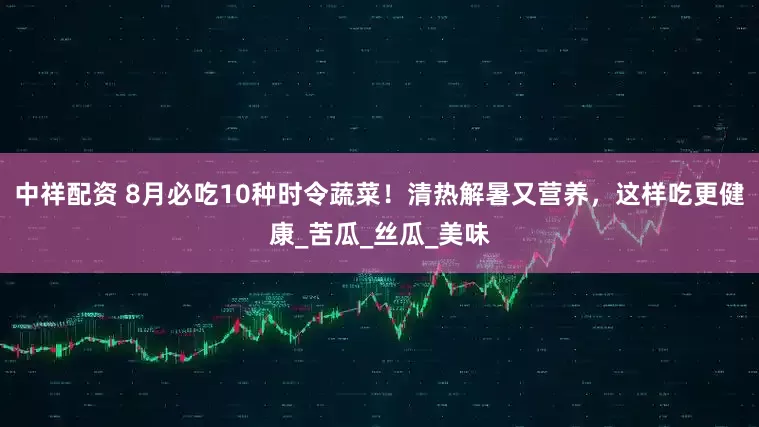中祥配资 8月必吃10种时令蔬菜！清热解暑又营养，这样吃更健康_苦瓜_丝瓜_美味