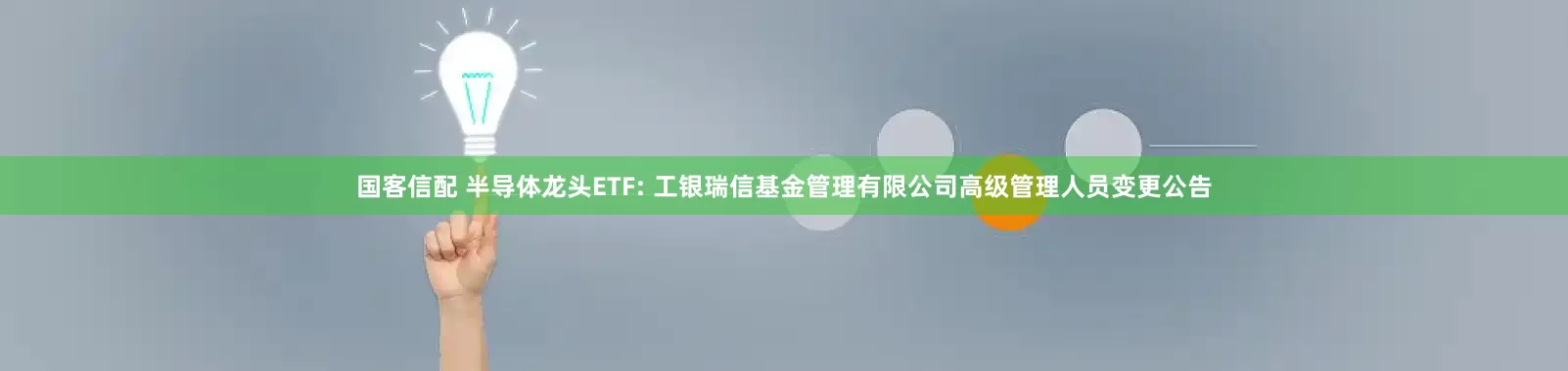 国客信配 半导体龙头ETF: 工银瑞信基金管理有限公司高级管理人员变更公告