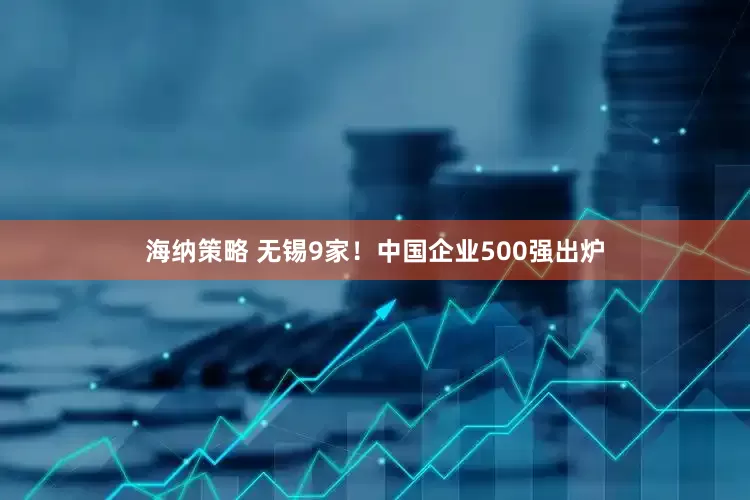 海纳策略 无锡9家！中国企业500强出炉