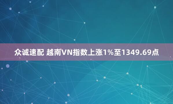 众诚速配 越南VN指数上涨1%至1349.69点