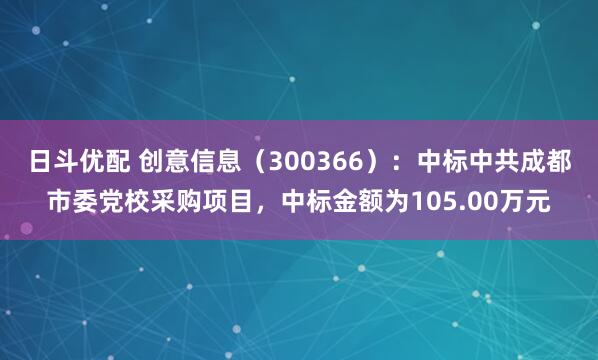 日斗优配 创意信息（300366）：中标中共成都市委党校采购项目，中标金额为105.00万元