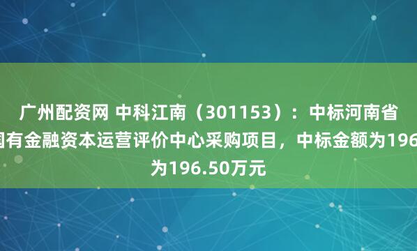 广州配资网 中科江南（301153）：中标河南省财政厅国有金融资本运营评价中心采购项目，中标金额为196.50万元