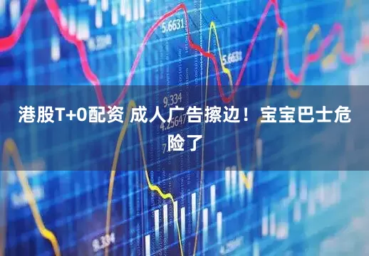 港股T+0配资 成人广告擦边！宝宝巴士危险了