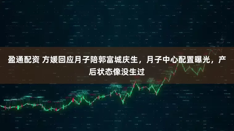 盈通配资 方媛回应月子陪郭富城庆生，月子中心配置曝光，产后状态像没生过