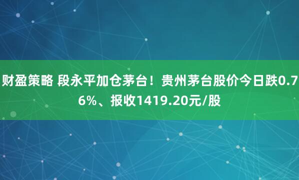 财盈策略 段永平加仓茅台！贵州茅台股价今日跌0.76%、报收1419.20元/股