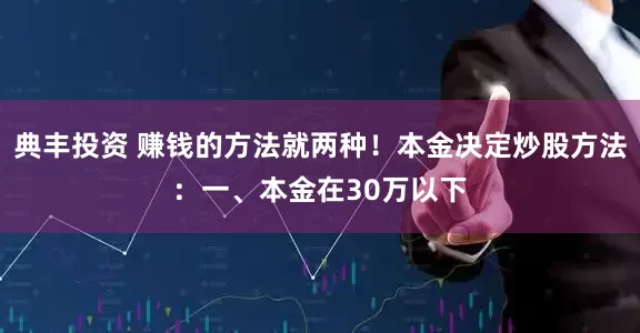 典丰投资 赚钱的方法就两种！本金决定炒股方法：一、本金在30万以下