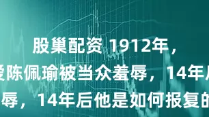 股巢配资 1912年，张宗昌求爱陈佩瑜被当众羞辱，14年后他是如何报复的？